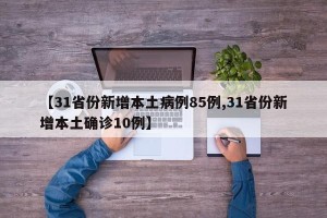【31省份新增本土病例85例,31省份新增本土确诊10例】