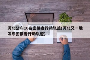 河北公布16名密接者行动轨迹(河北又一地发布密接者行动轨迹)