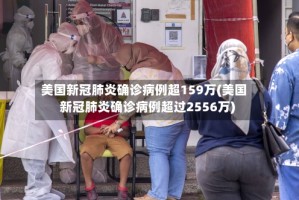美国新冠肺炎确诊病例超159万(美国新冠肺炎确诊病例超过2556万)