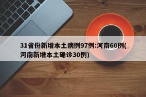 31省份新增本土病例97例:河南60例(河南新增本土确诊30例)