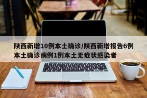 陕西新增10例本土确诊/陕西新增报告6例本土确诊病例1例本土无症状感染者