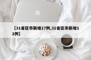 【31省区市新增17例,31省区市新增12例】
