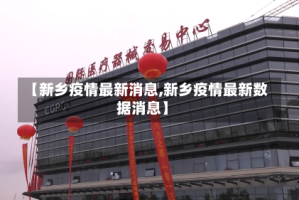 【新乡疫情最新消息,新乡疫情最新数据消息】
