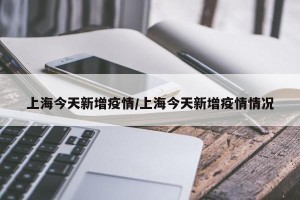 上海今天新增疫情/上海今天新增疫情情况