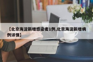 【北京海淀新增感染者1例,北京海淀新增病例详情】