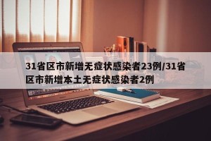 31省区市新增无症状感染者23例/31省区市新增本土无症状感染者2例