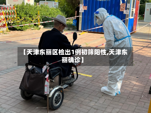 【天津东丽区检出1例初筛阳性,天津东丽确诊】-第1张图片