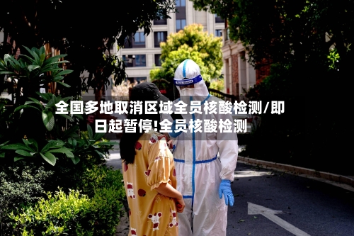 全国多地取消区域全员核酸检测/即日起暂停!全员核酸检测-第1张图片