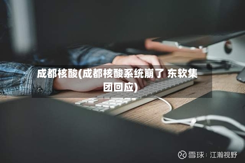 成都核酸(成都核酸系统崩了 东软集团回应)-第2张图片