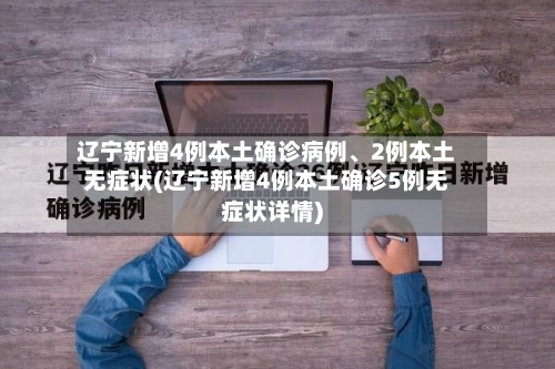 辽宁新增4例本土确诊病例	、2例本土无症状(辽宁新增4例本土确诊5例无症状详情)-第1张图片
