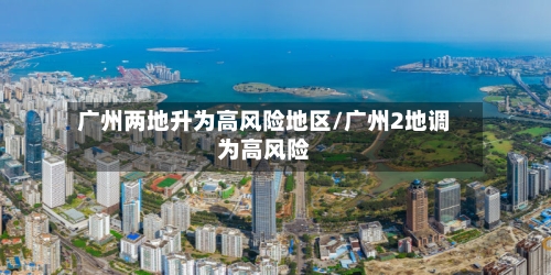 广州两地升为高风险地区/广州2地调为高风险-第2张图片