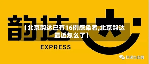 【北京韵达已有16例感染者,北京韵达最近怎么了】-第1张图片