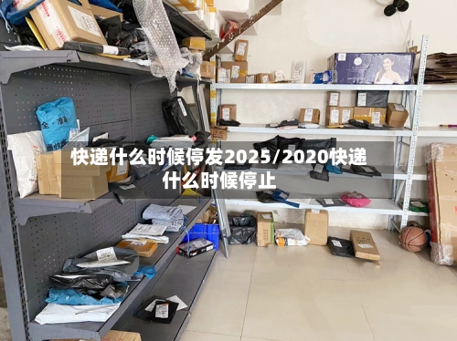 快递什么时候停发2025/2020快递什么时候停止-第1张图片