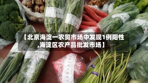 【北京海淀一农贸市场中发现1例阳性,海淀区农产品批发市场】-第1张图片