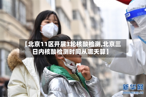 【北京11区开展3轮核酸检测,北京三日内核酸检测时间从哪天算】-第2张图片