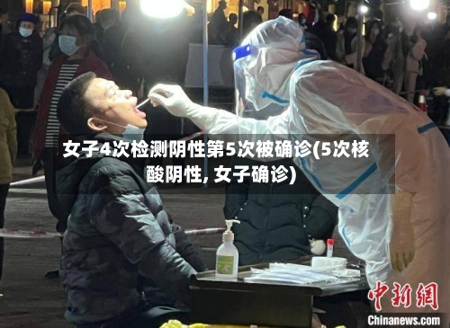 女子4次检测阴性第5次被确诊(5次核酸阴性, 女子确诊)-第2张图片