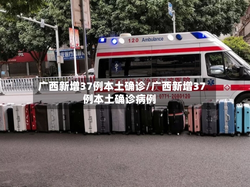 广西新增37例本土确诊/广西新增37例本土确诊病例-第1张图片