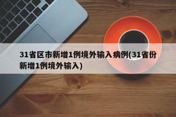 31省区市新增1例境外输入病例(31省份新增1例境外输入)
