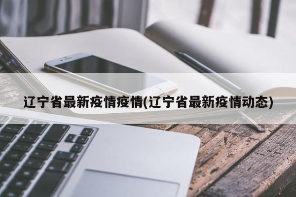 辽宁省最新疫情疫情(辽宁省最新疫情动态)