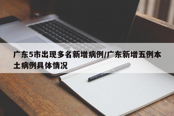广东5市出现多名新增病例/广东新增五例本土病例具体情况