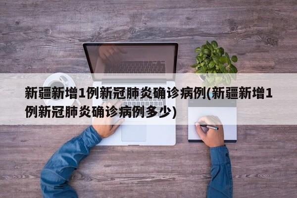 新疆新增1例新冠肺炎确诊病例(新疆新增1例新冠肺炎确诊病例多少)