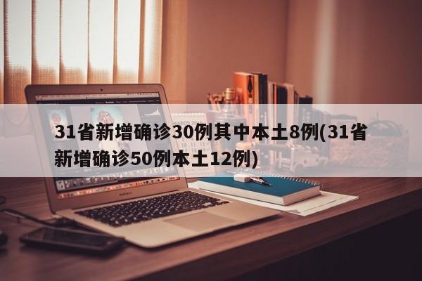31省新增确诊30例其中本土8例(31省新增确诊50例本土12例)