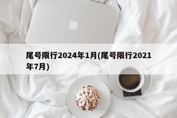 尾号限行2024年1月(尾号限行2021年7月)