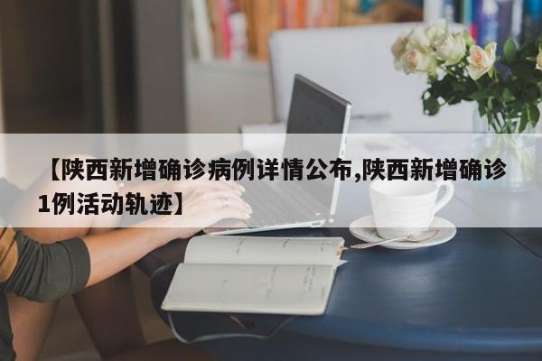 【陕西新增确诊病例详情公布,陕西新增确诊1例活动轨迹】