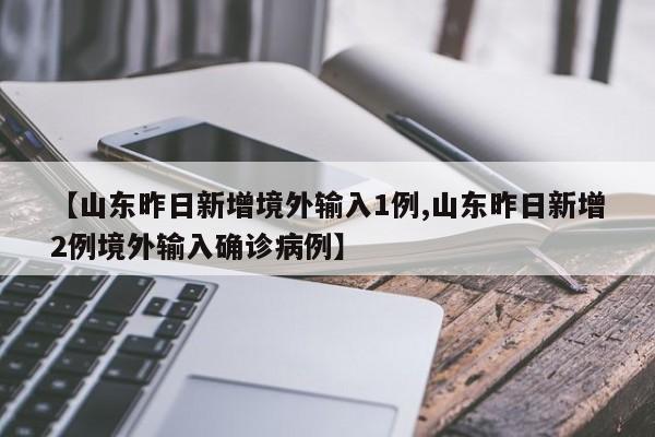 【山东昨日新增境外输入1例,山东昨日新增2例境外输入确诊病例】