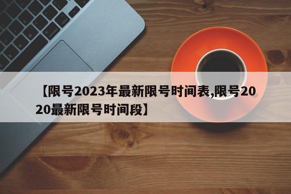 【限号2023年最新限号时间表,限号2020最新限号时间段】