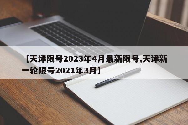 【天津限号2023年4月最新限号,天津新一轮限号2021年3月】