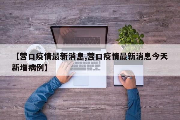 【营口疫情最新消息,营口疫情最新消息今天新增病例】