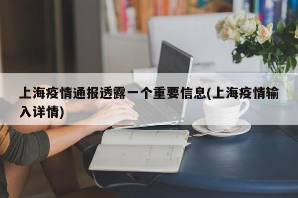 上海疫情通报透露一个重要信息(上海疫情输入详情)