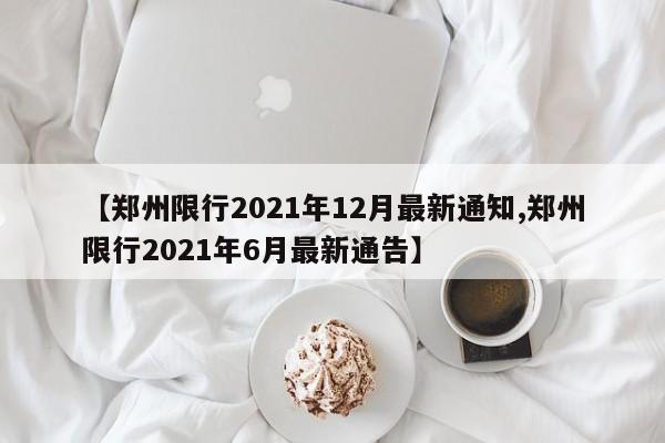【郑州限行2021年12月最新通知,郑州限行2021年6月最新通告】