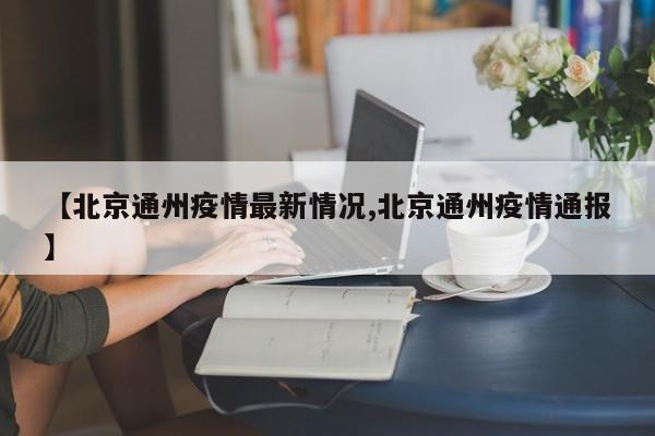 【北京通州疫情最新情况,北京通州疫情通报】
