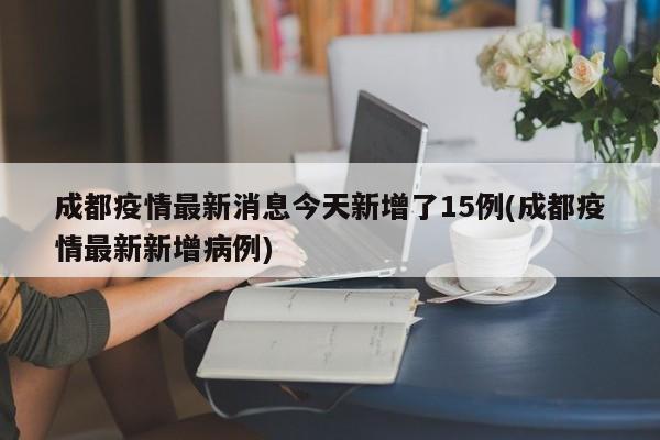 成都疫情最新消息今天新增了15例(成都疫情最新新增病例)