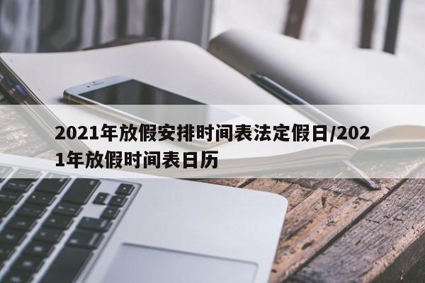 2021年放假安排时间表法定假日/2021年放假时间表日历