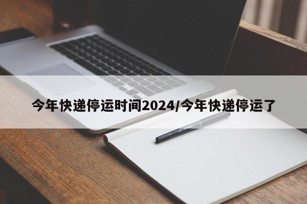 今年快递停运时间2024/今年快递停运了