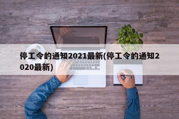 停工令的通知2021最新(停工令的通知2020最新)
