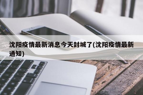 沈阳疫情最新消息今天封城了(沈阳疫情最新通知)