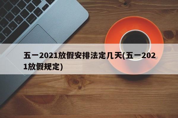 五一2021放假安排法定几天(五一2021放假规定)