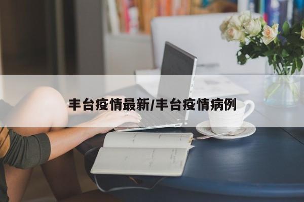 丰台疫情最新/丰台疫情病例