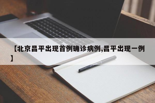 【北京昌平出现首例确诊病例,昌平出现一例】