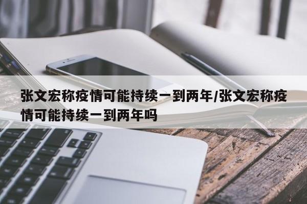张文宏称疫情可能持续一到两年/张文宏称疫情可能持续一到两年吗