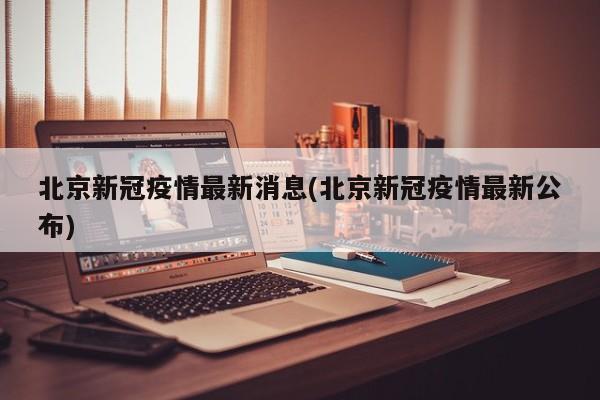 北京新冠疫情最新消息(北京新冠疫情最新公布)