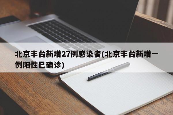 北京丰台新增27例感染者(北京丰台新增一例阳性已确诊)