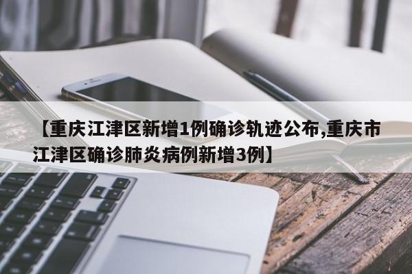 【重庆江津区新增1例确诊轨迹公布,重庆市江津区确诊肺炎病例新增3例】