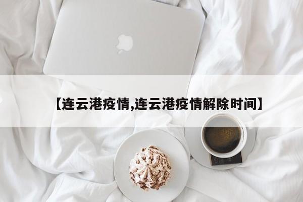 【连云港疫情,连云港疫情解除时间】